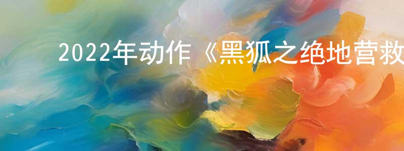 曹晓雷的动漫综艺大全,2022年动作《黑狐之绝地营救》HD国语中字迅雷下载_电影天堂